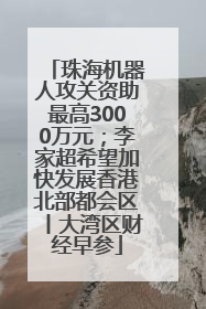 珠海机器人攻关资助最高3000万元；李家超希望加快发展香港北部都会区丨大湾区财经早参