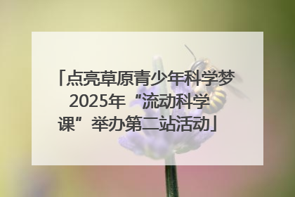 点亮草原青少年科学梦 2025年“流动科学课”举办第二站活动