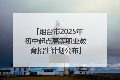 烟台市2025年初中起点高等职业教育招生计划公布
