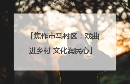 焦作市马村区：戏曲进乡村 文化润民心