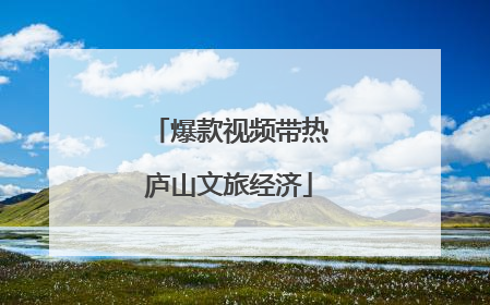 爆款视频带热庐山文旅经济