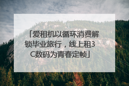 爱租机以循环消费解锁毕业旅行，线上租3C数码为青春定帧