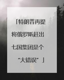 特朗普再提将俄罗斯赶出七国集团是个“大错误”