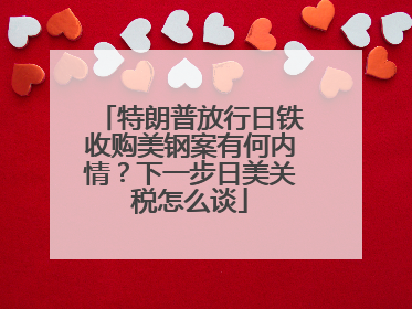 特朗普放行日铁收购美钢案有何内情？下一步日美关税怎么谈