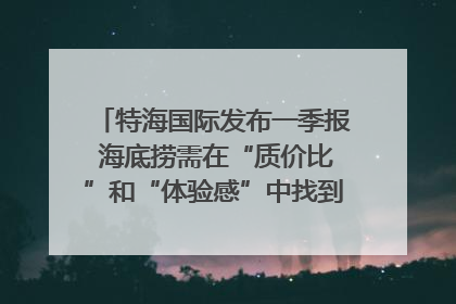 特海国际发布一季报 海底捞需在“质价比”和“体验感”中找到平衡｜新经济观察