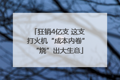 狂销4亿支 这支打火机“成本内卷”“烧”出大生意