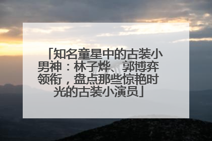 知名童星中的古装小男神：林子烨、郭博弈领衔，盘点那些惊艳时光的古装小演员