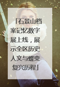 石景山档案记忆数字展上线，展示全区历史人文与蝶变复兴历程