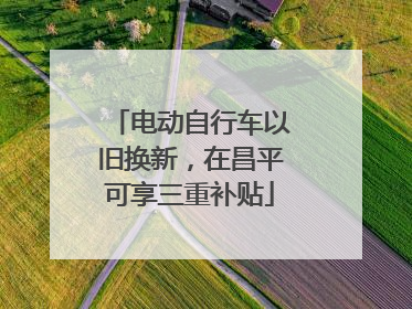 电动自行车以旧换新，在昌平可享三重补贴