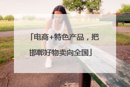 电商+特色产品，把邯郸好物卖向全国