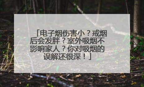 电子烟伤害小？戒烟后会发胖？室外吸烟不影响家人？你对吸烟的误解还很深！