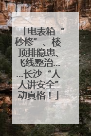 电表箱“秒修”、楼顶排隐患、飞线整治……长沙“人人讲安全”动真格！