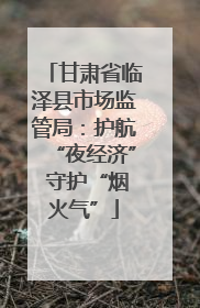 甘肃省临泽县市场监管局：护航“夜经济” 守护“烟火气”