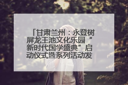 甘肃兰州：永登树屏龙王池文化乐园“新时代国学盛典”启动仪式暨系列活动发布会成功举办