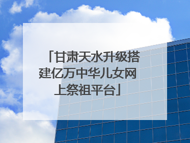 甘肃天水升级搭建亿万中华儿女网上祭祖平台