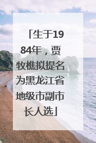 生于1984年，贾牧樵拟提名为黑龙江省地级市副市长人选