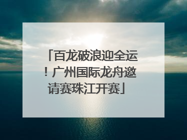 百龙破浪迎全运！广州国际龙舟邀请赛珠江开赛