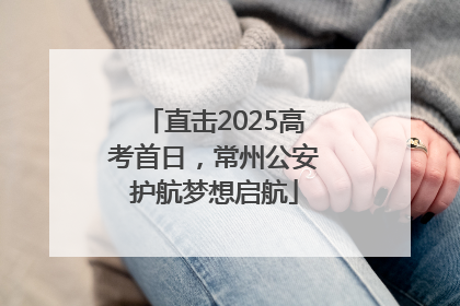 直击2025高考首日，常州公安护航梦想启航