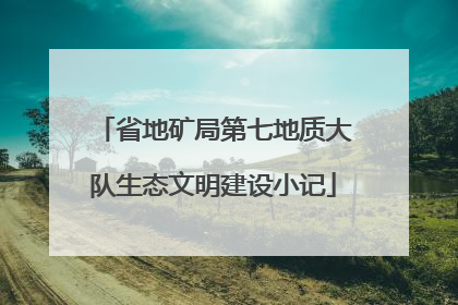 省地矿局第七地质大队生态文明建设小记