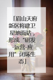 眉山天府新区将建卫星地面站，形成“研发-运营-应用”闭环生态