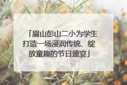 眉山彭山二小为学生打造一场浸润传统、绽放童趣的节日盛宴