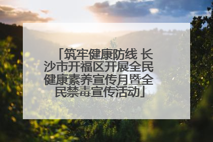 筑牢健康防线 长沙市开福区开展全民健康素养宣传月暨全民禁毒宣传活动