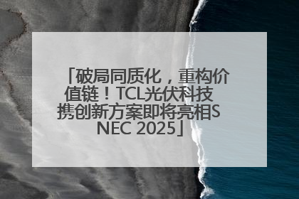 破局同质化，重构价值链！TCL光伏科技携创新方案即将亮相SNEC 2025
