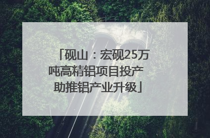 砚山：宏砚25万吨高精铝项目投产 助推铝产业升级