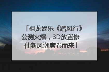 祖龙娱乐《踏风行》公测火爆，3D放置修仙新风潮席卷而来