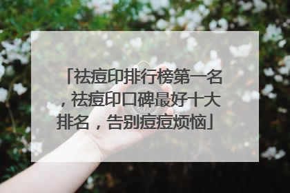 祛痘印排行榜第一名，祛痘印口碑最好十大排名，告别痘痘烦恼
