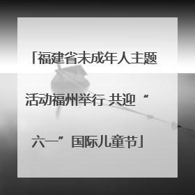 福建省未成年人主题活动福州举行 共迎“六一”国际儿童节