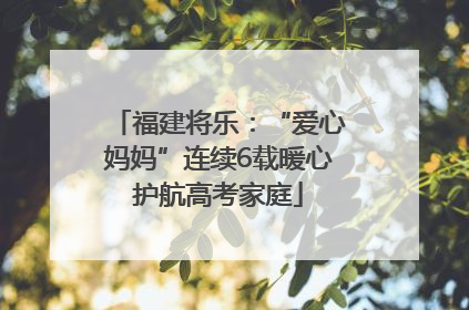 福建将乐：“爱心妈妈”连续6载暖心护航高考家庭