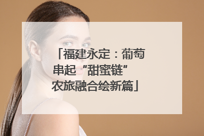 福建永定：葡萄串起“甜蜜链” 农旅融合绘新篇