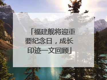 福建舰将迎重要纪念日，成长印迹一文回顾