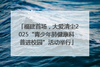 福建首场，大爱清尘2025“青少年肺健康科普进校园”活动举行