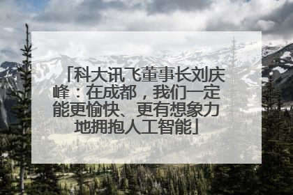 科大讯飞董事长刘庆峰：在成都，我们一定能更愉快、更有想象力地拥抱人工智能