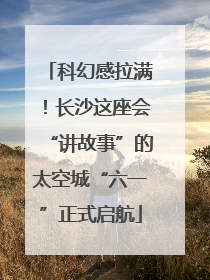 科幻感拉满！长沙这座会“讲故事”的太空城“六一”正式启航