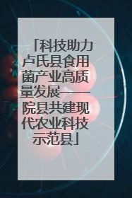 科技助力卢氏县食用菌产业高质量发展——院县共建现代农业科技示范县