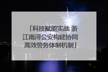 科技赋能实战 浙江南浔公安构建协同高效警务体制机制