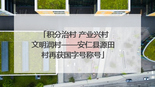 积分治村 产业兴村 文明润村——安仁县源田村再获国字号称号
