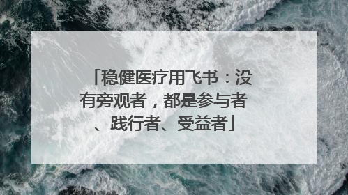 稳健医疗用飞书：没有旁观者，都是参与者、践行者、受益者