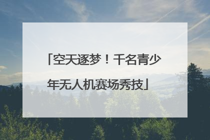 空天逐梦！千名青少年无人机赛场秀技
