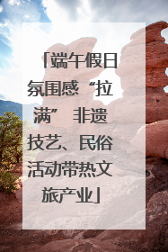 端午假日氛围感“拉满” 非遗技艺、民俗活动带热文旅产业