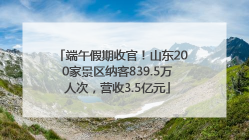 端午假期收官！山东200家景区纳客839.5万人次，营收3.5亿元
