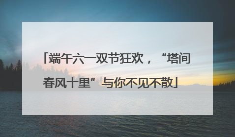 端午六一双节狂欢，“塔间春风十里”与你不见不散