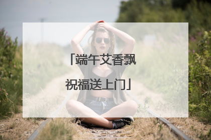 端午艾香飘 祝福送上门