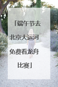 端午节去北京大运河免费看龙舟比赛