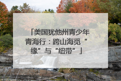 美国犹他州青少年青海行：跨山海觅“缘”与“纽带”