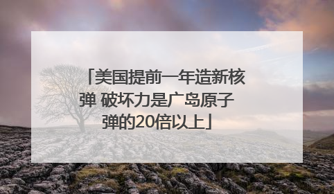 美国提前一年造新核弹 破坏力是广岛原子弹的20倍以上