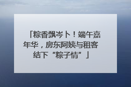 粽香飘岑卜！端午嘉年华，房东阿姨与租客结下“粽子情”